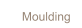 Moulding